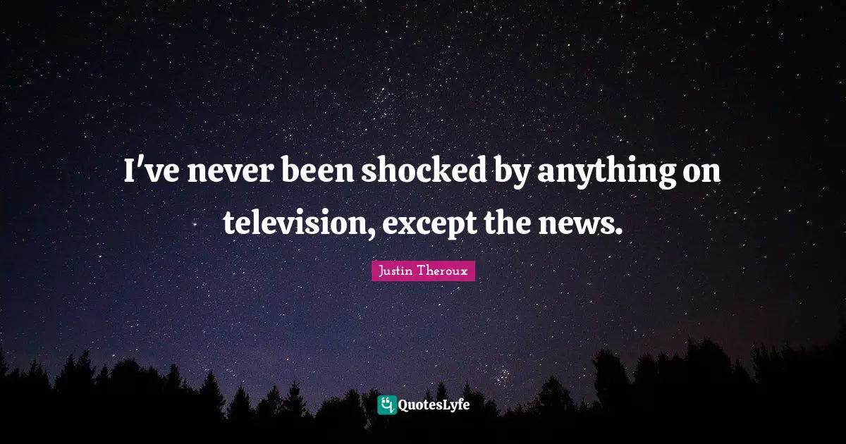 I've never been shocked by anything on television, except the news.