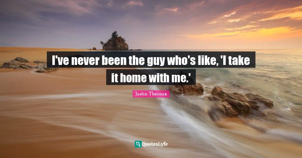 I've never been the guy who's like, 'I take it home with me.'