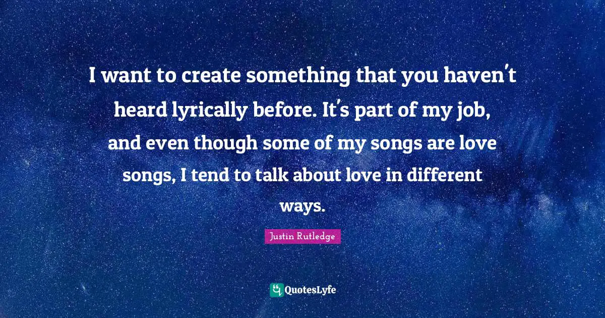 I want to create something that you haven't heard lyrically before. It's part of my job, and even though some of my songs are love songs, I tend to talk about love in different ways.