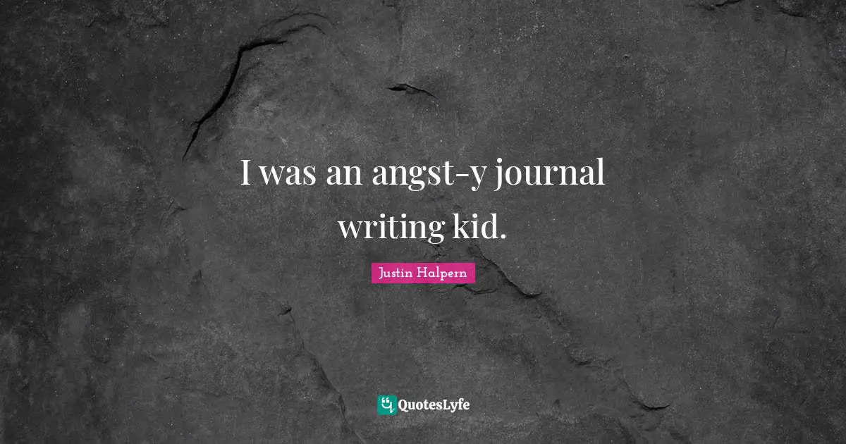 I was an angst-y journal writing kid.