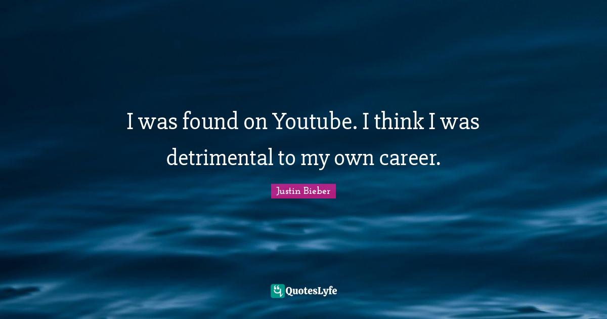 I was found on Youtube. I think I was detrimental to my own career.