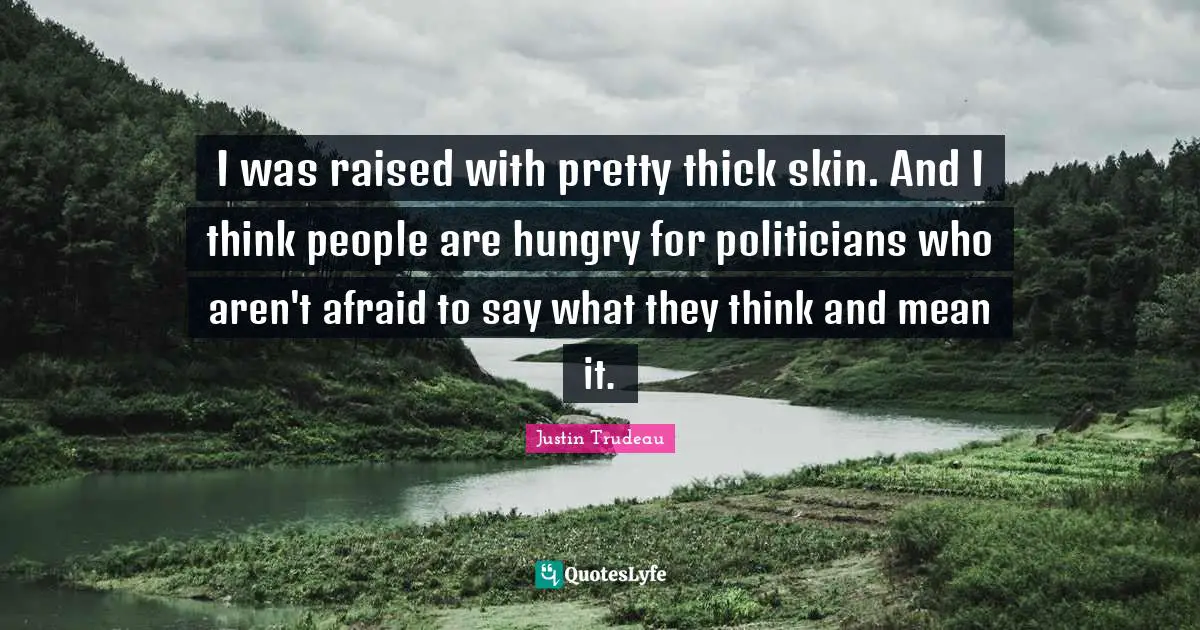 I was raised with pretty thick skin. And I think people are hungry for politicians who aren't afraid to say what they think and mean it.