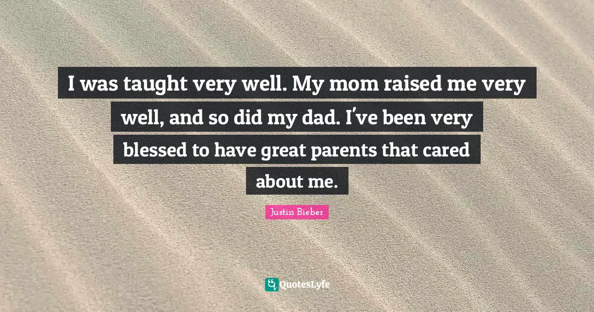 I was taught very well. My mom raised me very well, and so did my dad. I've been very blessed to have great parents that cared about me.
