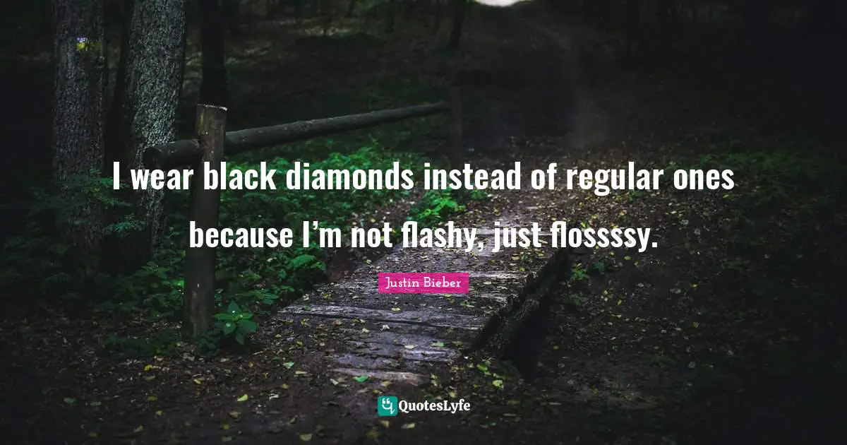 I wear black diamonds instead of regular ones because I’m not flashy, just flossssy.