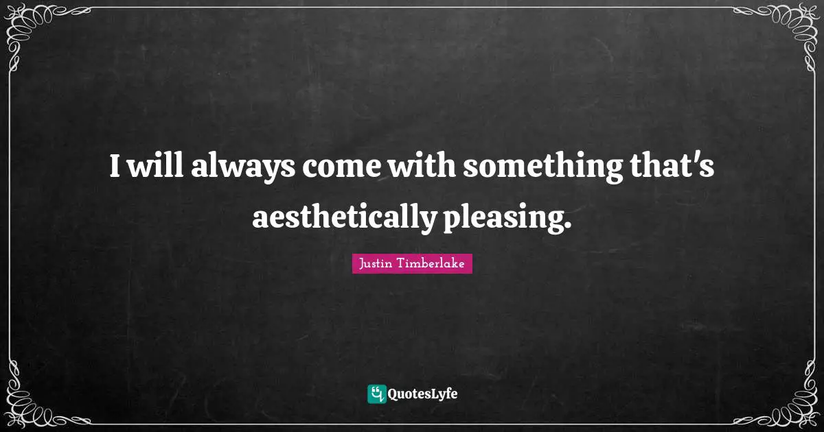 I will always come with something that's aesthetically pleasing.