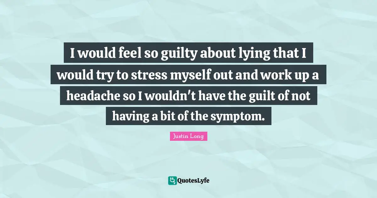 I would feel so guilty about lying that I would try to stress myself out and work up a headache so I wouldn't have the guilt of not having a bit of the symptom.