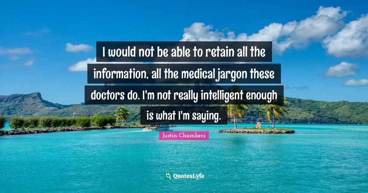 I would not be able to retain all the information, all the medical jargon these doctors do. I'm not really intelligent enough is what I'm saying.