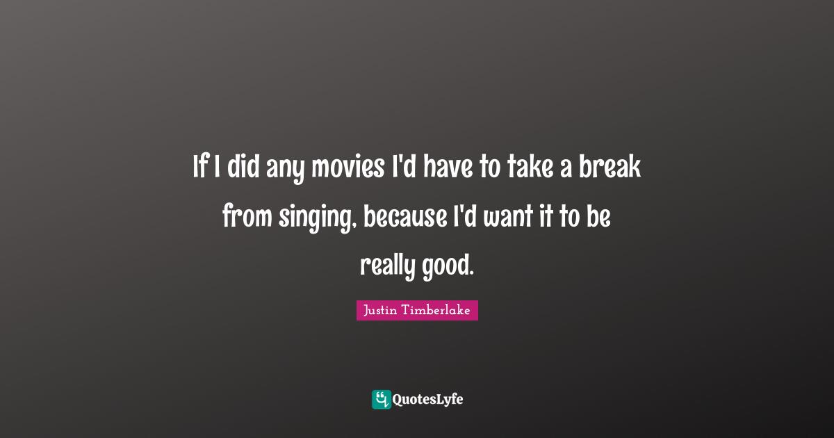 If I did any movies I'd have to take a break from singing, because I'd want it to be really good.