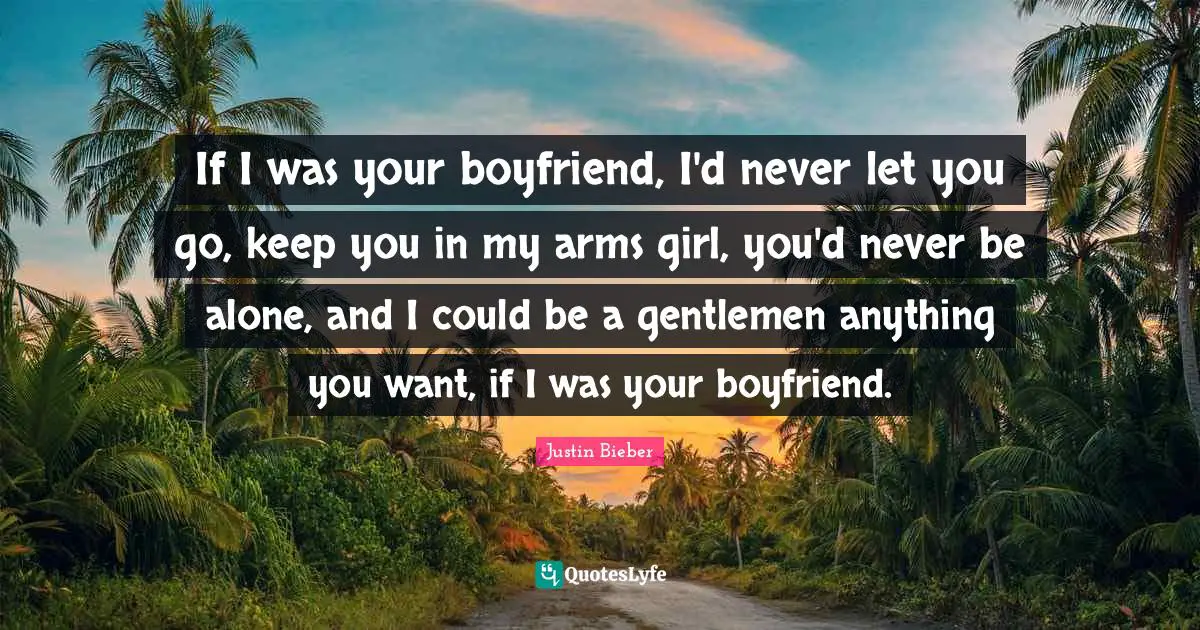 Justin Bieber Quotes: "If I was your boyfriend, I'd never let you go, keep you in my arms girl, you'd never be alone, and I could be a gentlemen anything you want, if I was your boyfriend."