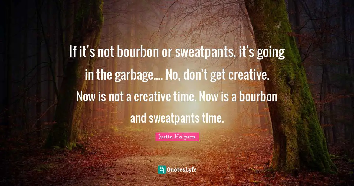 If it's not bourbon or sweatpants, it's going in the garbage.... No, don't get creative. Now is not a creative time. Now is a bourbon and sweatpants time.