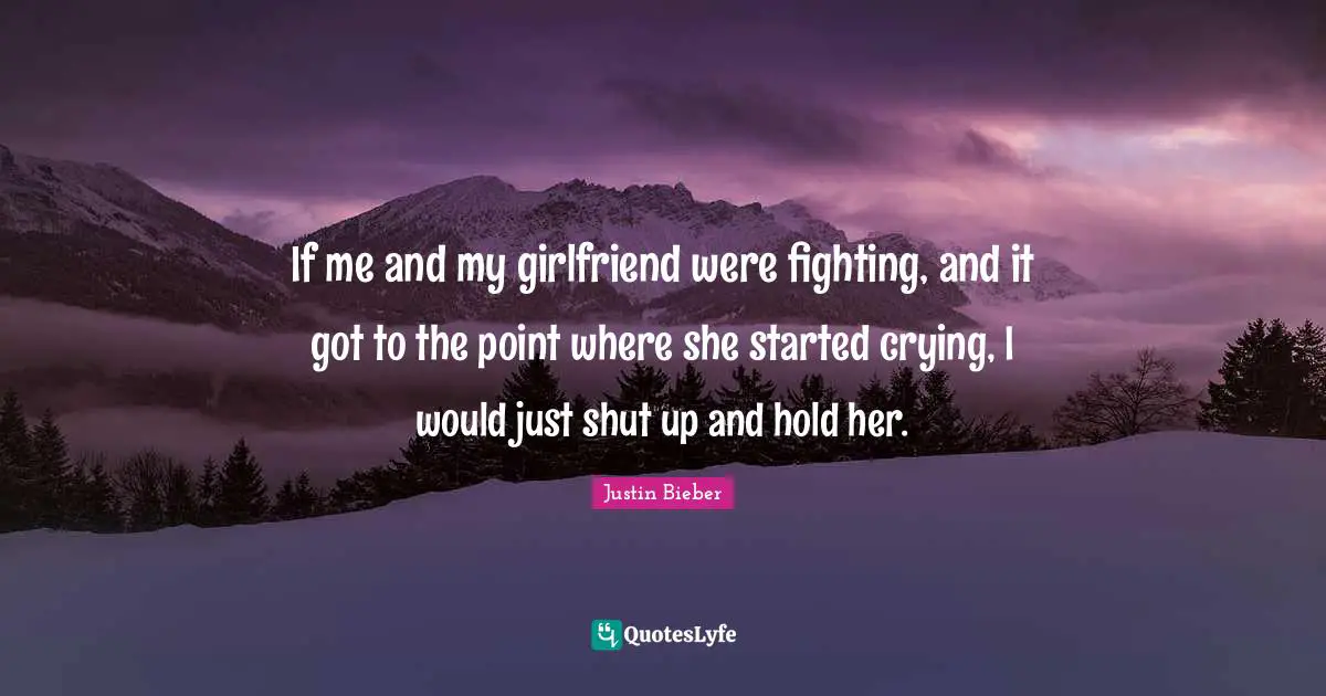 Justin Bieber Quotes: "If me and my girlfriend were fighting, and it got to the point where she started crying, I would just shut up and hold her."