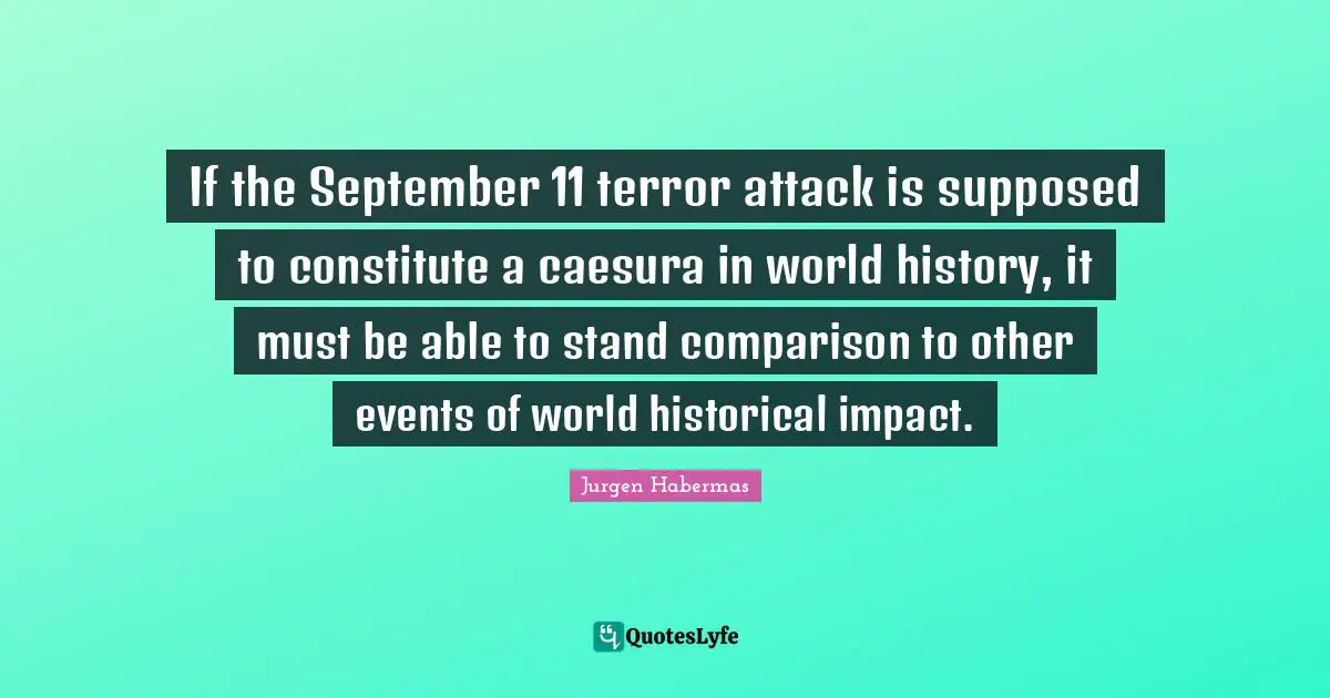 Jurgen Habermas Quotes: "If the September 11 terror attack is supposed to constitute a caesura in world history, it must be able to stand comparison to other events of world historical impact."