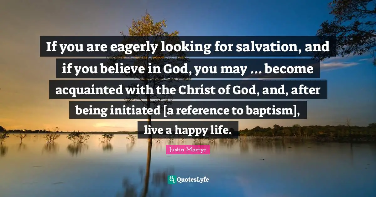 If You Believe Quotes: "If you are eagerly looking for salvation, and if you believe in God, you may ... become acquainted with the Christ of God, and, after being initiated [a reference to baptism], live a happy life."