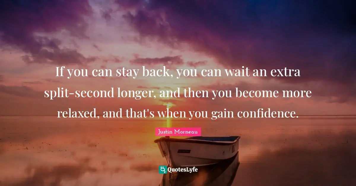 If you can stay back, you can wait an extra split-second longer, and then you become more relaxed, and that's when you gain confidence.