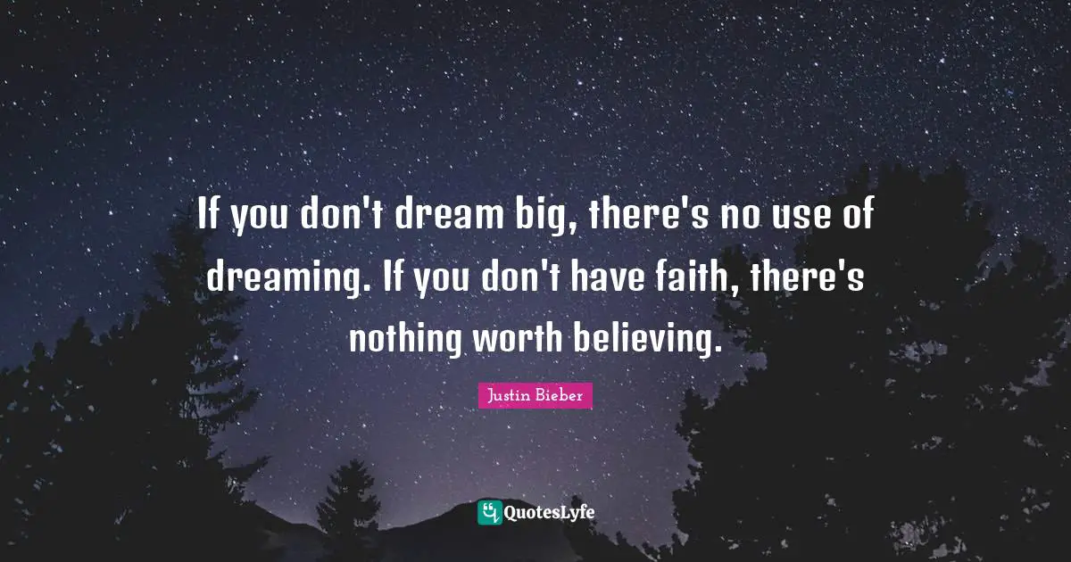 Justin Bieber Quotes: "If you don't dream big, there's no use of dreaming. If you don't have faith, there's nothing worth believing."