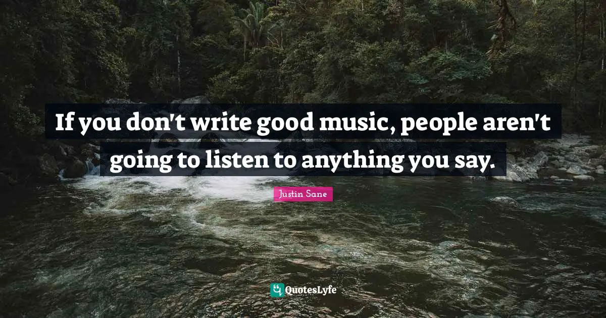 If you don't write good music, people aren't going to listen to anything you say.