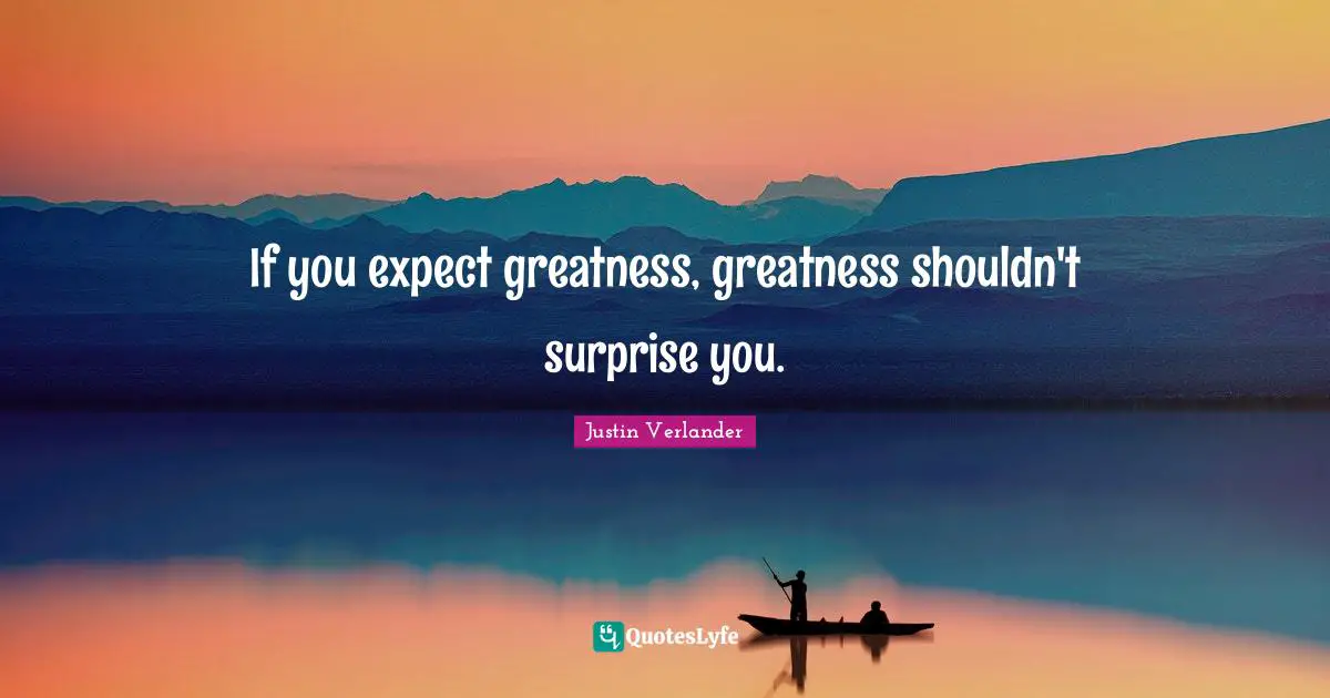 If you expect greatness, greatness shouldn't surprise you.
