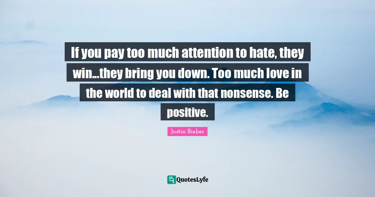 Justin Bieber Quotes: "If you pay too much attention to hate, they win...they bring you down. Too much love in the world to deal with that nonsense. Be positive."