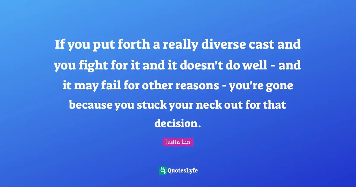 If you put forth a really diverse cast and you fight for it and it doesn't do well - and it may fail for other reasons - you're gone because you stuck your neck out for that decision.