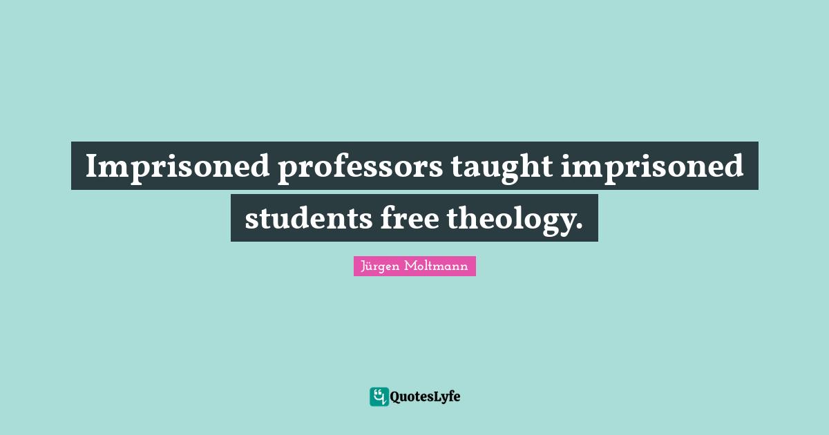 Jürgen Moltmann Quotes: "Imprisoned professors taught imprisoned students free theology."