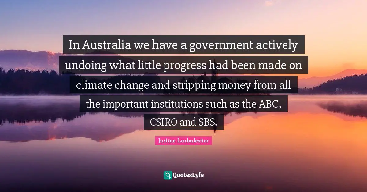 Stripping Quotes: "In Australia we have a government actively undoing what little progress had been made on climate change and stripping money from all the important institutions such as the ABC, CSIRO and SBS."