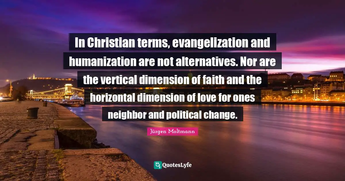 Alternatives Quotes: "In Christian terms, evangelization and humanization are not alternatives. Nor are the vertical dimension of faith and the horizontal dimension of love for ones neighbor and political change."