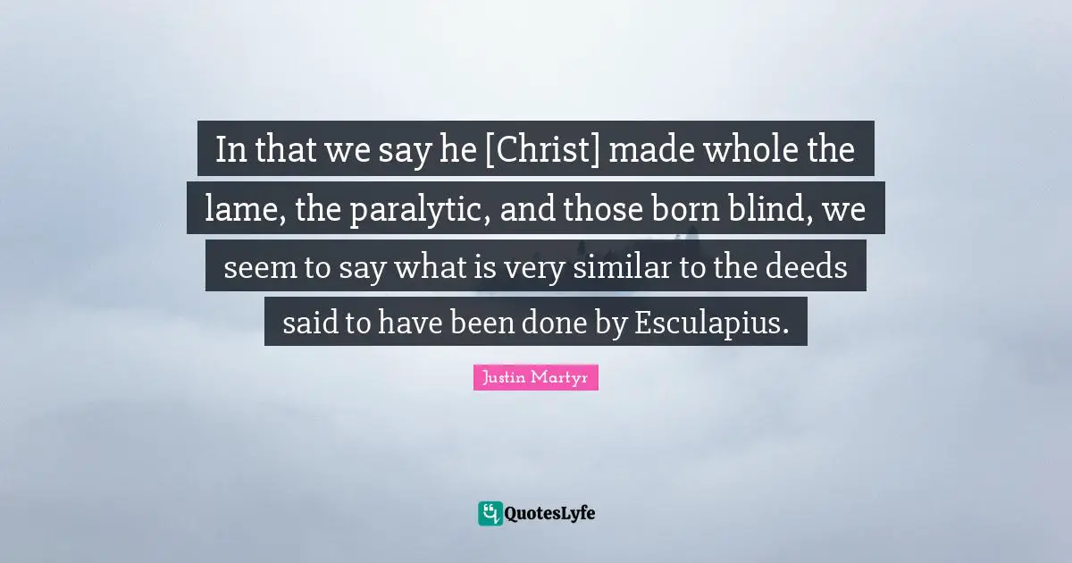 In that we say he [Christ] made whole the lame, the paralytic, and those born blind, we seem to say what is very similar to the deeds said to have been done by Esculapius.