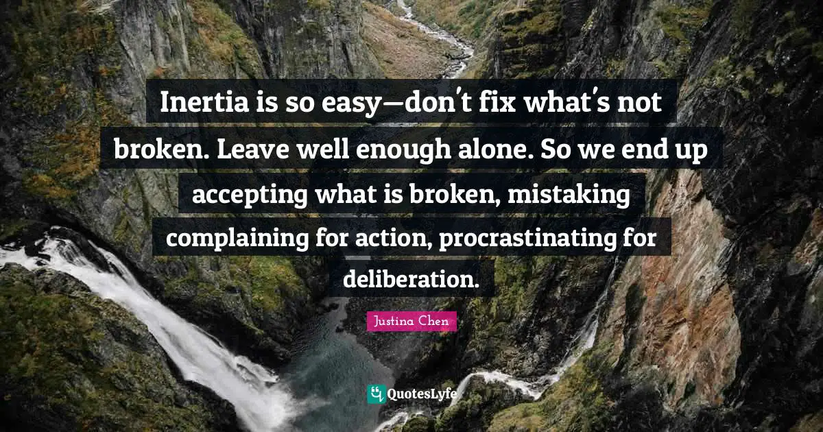 Inertia is so easy—don't fix what's not broken. Leave well enough alone. So we end up accepting what is broken, mistaking complaining for action, procrastinating for deliberation.