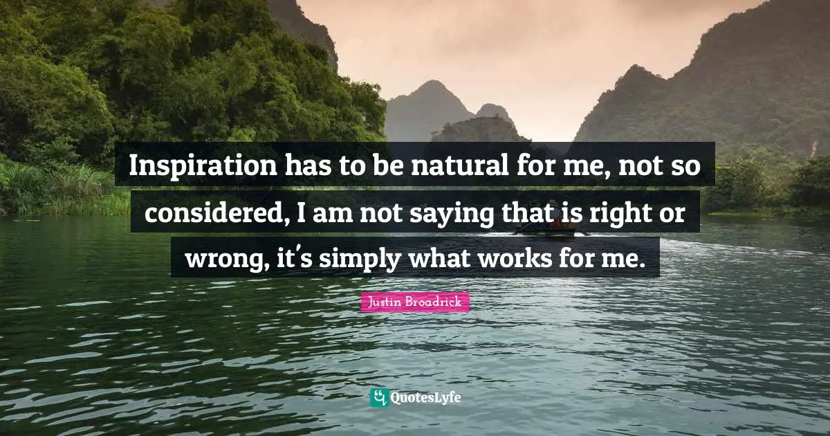 Justin Broadrick Quotes: "Inspiration has to be natural for me, not so considered, I am not saying that is right or wrong, it's simply what works for me."