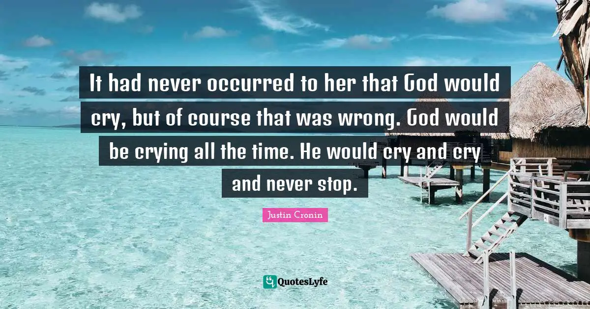 It had never occurred to her that God would cry, but of course that was wrong. God would be crying all the time. He would cry and cry and never stop.