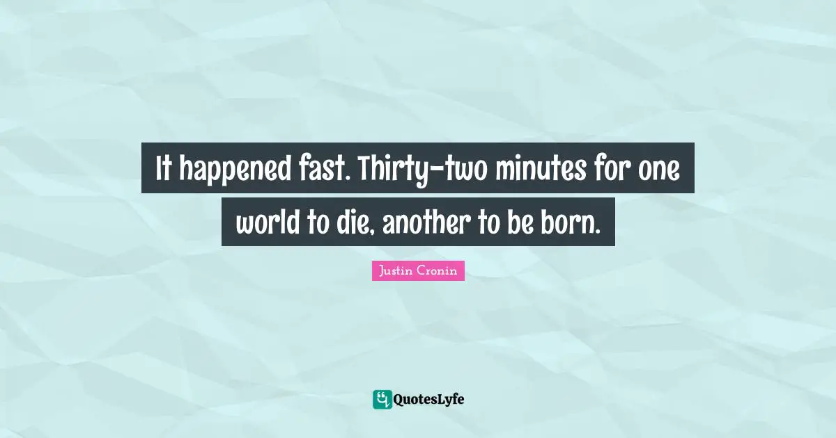 It happened fast. Thirty-two minutes for one world to die, another to be born.