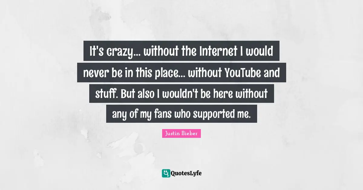 It's crazy... without the Internet I would never be in this place... without YouTube and stuff. But also I wouldn't be here without any of my fans who supported me.