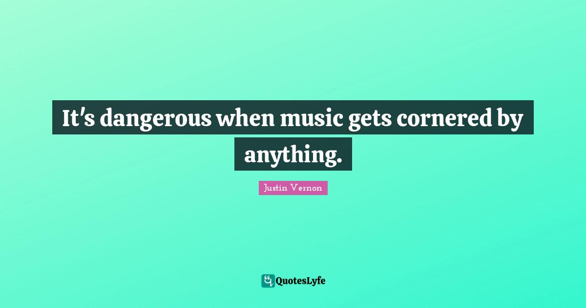 It's dangerous when music gets cornered by anything.
