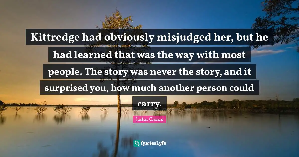 Kittredge had obviously misjudged her, but he had learned that was the way with most people. The story was never the story, and it surprised you, how much another person could carry.