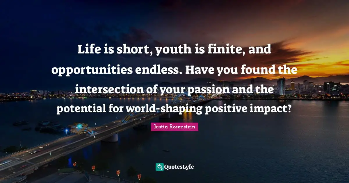 Life is short, youth is finite, and opportunities endless. Have you found the intersection of your passion and the potential for world-shaping positive impact?