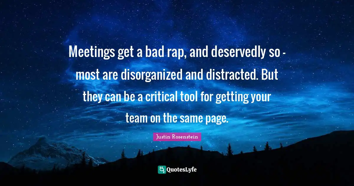 Distracted Quotes: "Meetings get a bad rap, and deservedly so - most are disorganized and distracted. But they can be a critical tool for getting your team on the same page."