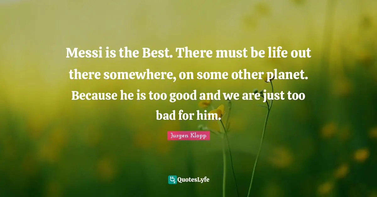 Planets Quotes: "Messi is the Best. There must be life out there somewhere, on some other planet. Because he is too good and we are just too bad for him."