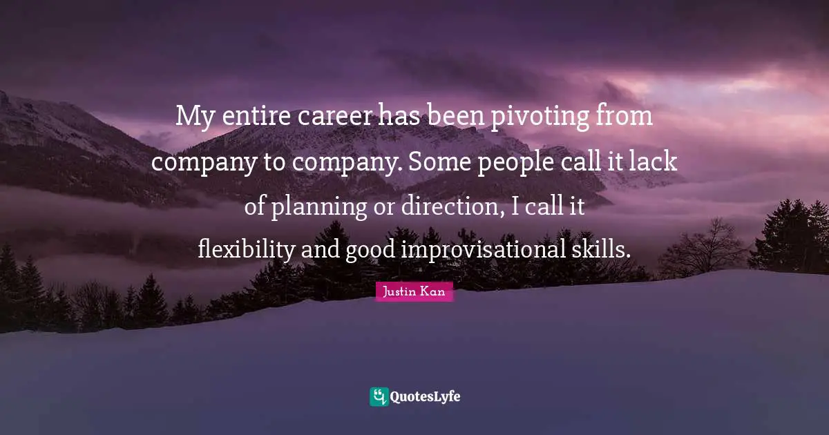 My entire career has been pivoting from company to company. Some people call it lack of planning or direction, I call it flexibility and good improvisational skills.