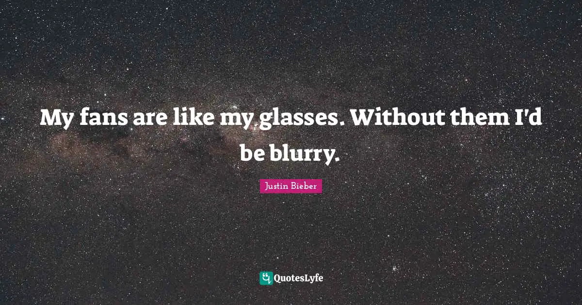 Justin Bieber Quotes: "My fans are like my glasses. Without them I'd be blurry."