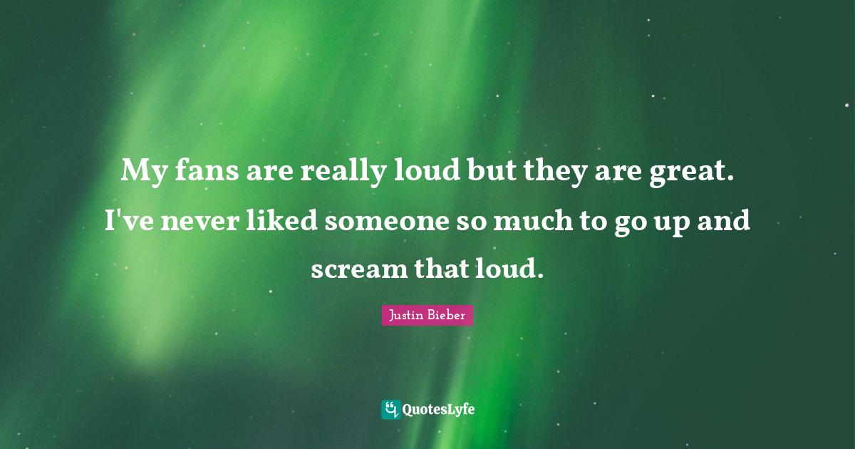 My fans are really loud but they are great. I've never liked someone s