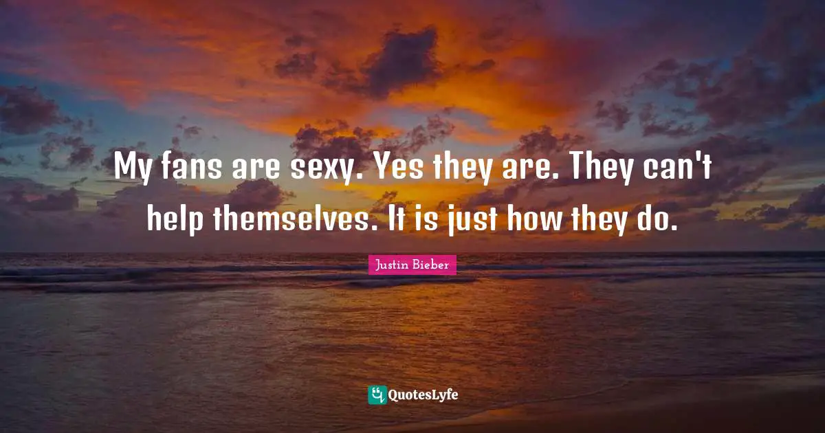 My fans are sexy. Yes they are. They can't help themselves. It is just how they do.