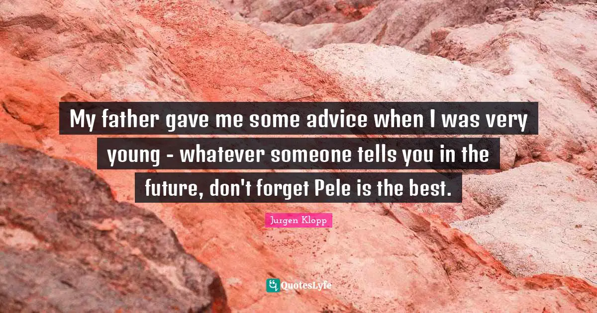 My father gave me some advice when I was very young - whatever someone tells you in the future, don't forget Pele is the best.