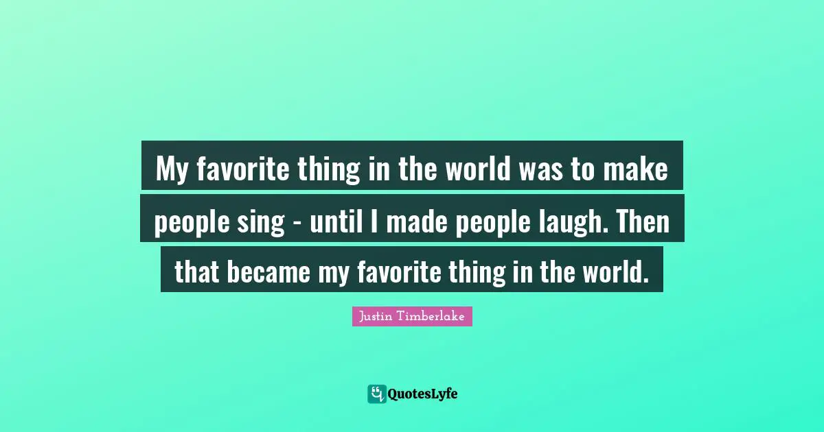 My favorite thing in the world was to make people sing - until I made people laugh. Then that became my favorite thing in the world.