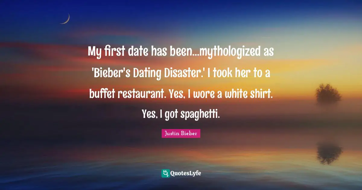 Justin Bieber Quotes: "My first date has been...mythologized as 'Bieber's Dating Disaster.' I took her to a buffet restaurant. Yes, I wore a white shirt. Yes, I got spaghetti."