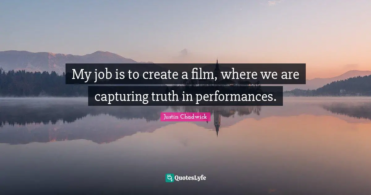 My job is to create a film, where we are capturing truth in performances.