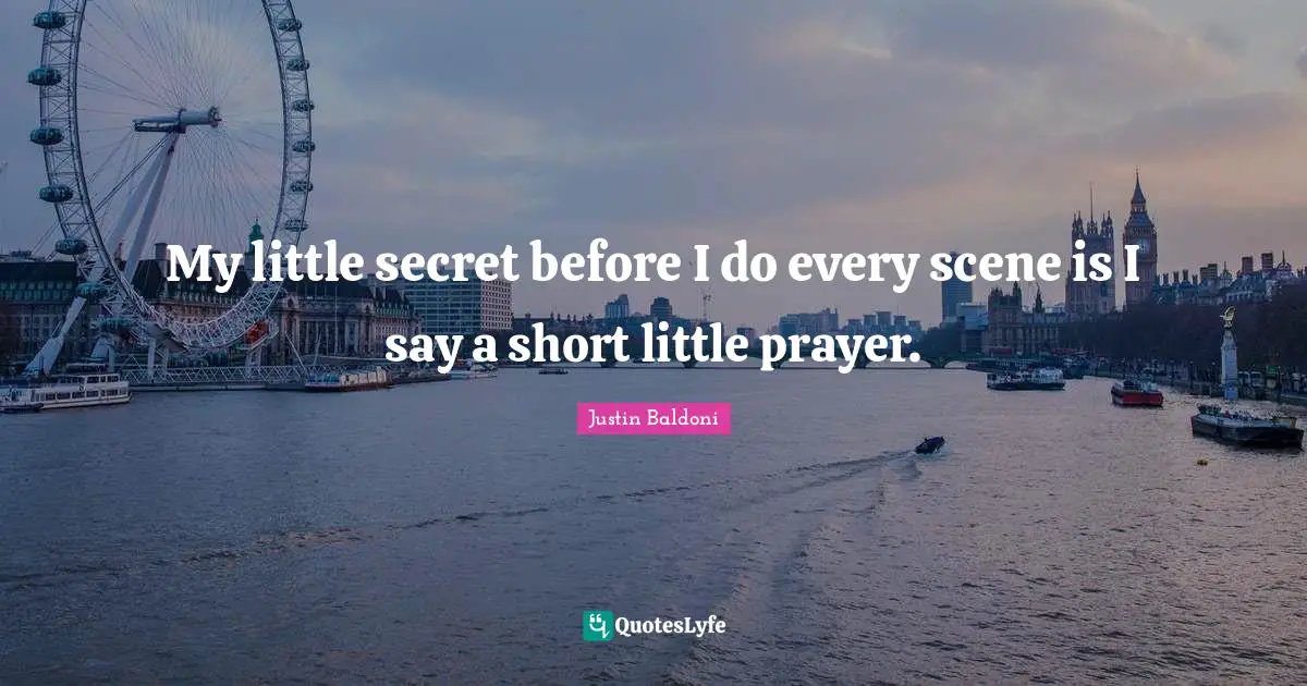 My little secret before I do every scene is I say a short little prayer.