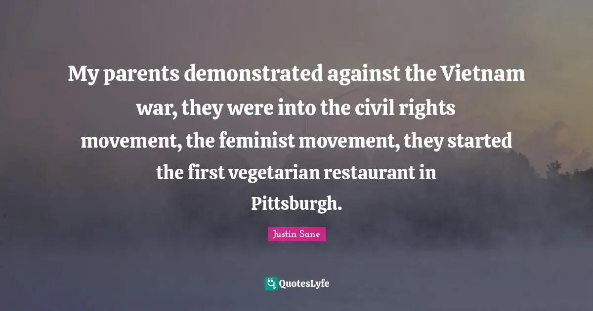 My parents demonstrated against the Vietnam war, they were into the civil rights movement, the feminist movement, they started the first vegetarian restaurant in Pittsburgh.