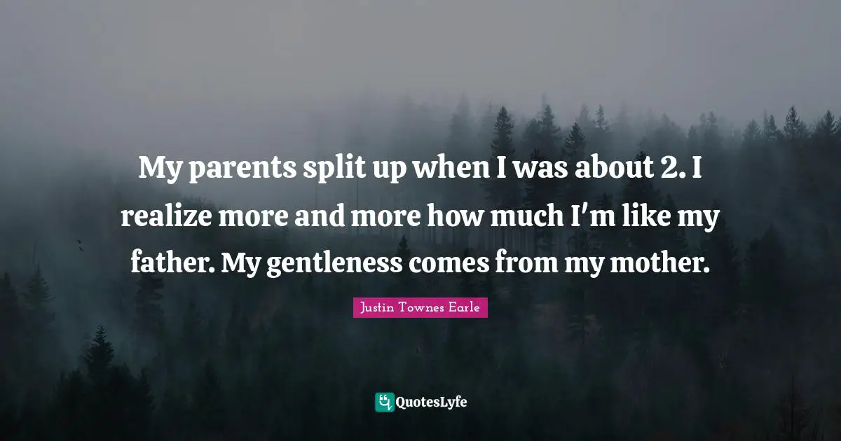 My parents split up when I was about 2. I realize more and more how much I'm like my father. My gentleness comes from my mother.