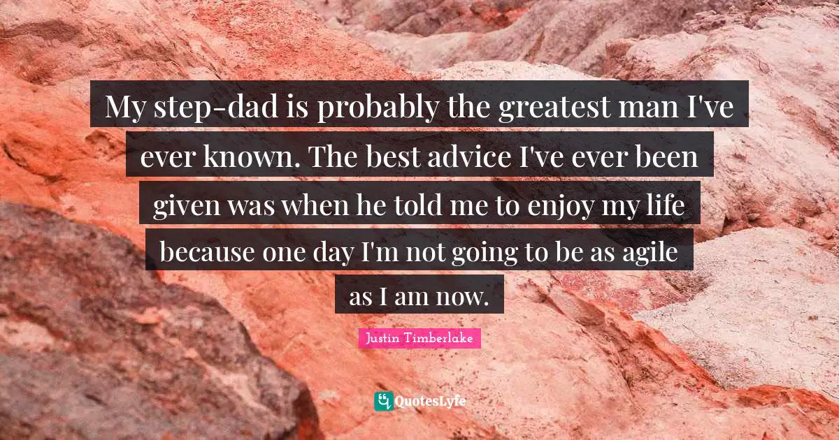 My step-dad is probably the greatest man I've ever known. The best advice I've ever been given was when he told me to enjoy my life because one day I'm not going to be as agile as I am now.