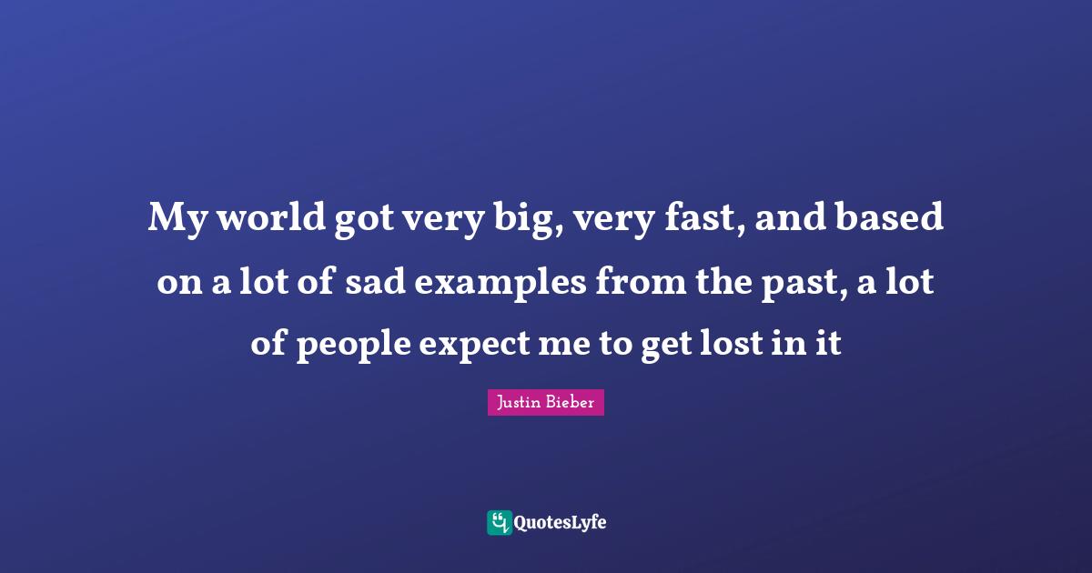 My world got very big, very fast, and based on a lot of sad examples from the past, a lot of people expect me to get lost in it